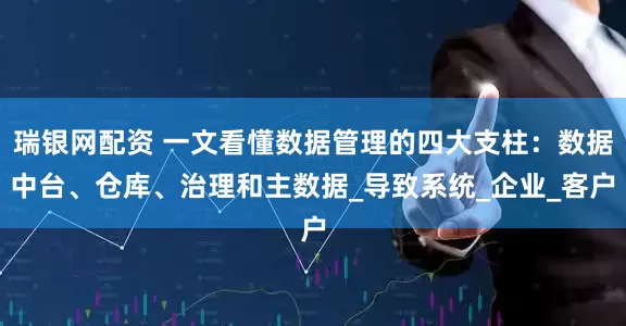 瑞银网配资 一文看懂数据管理的四大支柱：数据中台、仓库、治理和主数据_导致系统_企业_客户