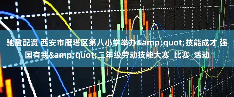 驰盈配资 西安市雁塔区第八小学举办"技能成才 强国有我"二年级劳动技能大赛_比赛_活动