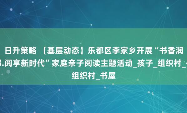 日升策略 【基层动态】乐都区李家乡开展“书香润乐都.阅享新时代”家庭亲子阅读主题活动_孩子_组织村_书屋