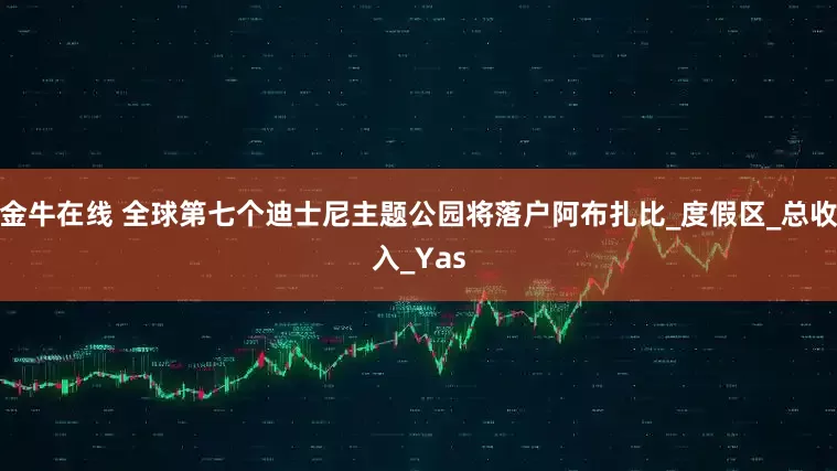 金牛在线 全球第七个迪士尼主题公园将落户阿布扎比_度假区_总收入_Yas