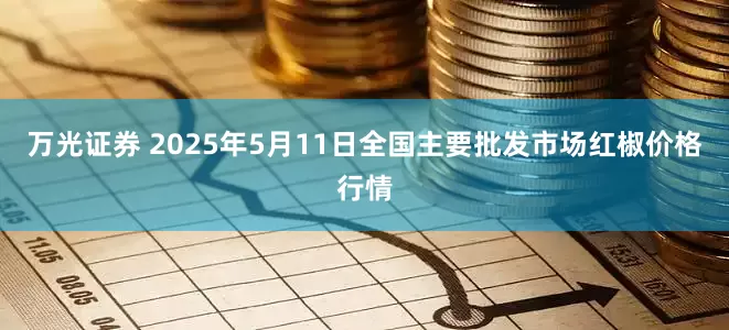 万光证券 2025年5月11日全国主要批发市场红椒价格行情