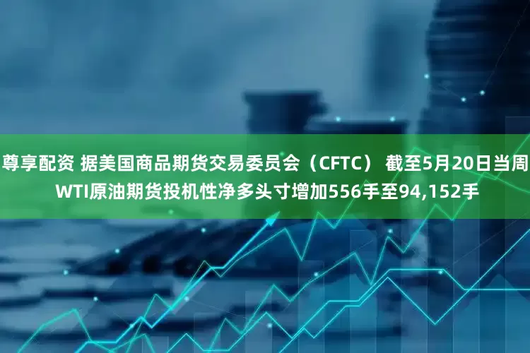 尊享配资 据美国商品期货交易委员会（CFTC） 截至5月20日当周 WTI原油期货投机性净多头寸增加556手至94,152手