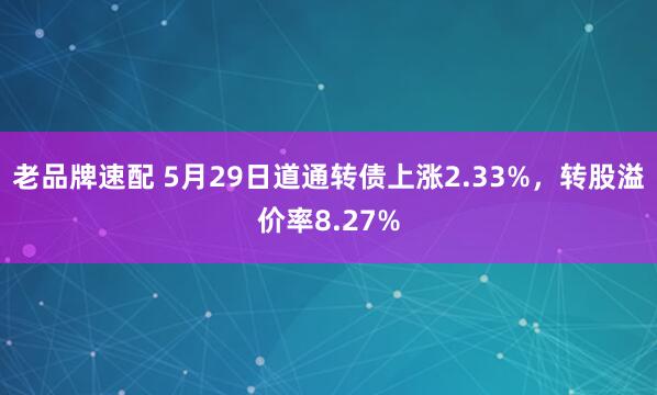 老品牌速配 5月29日道通转债上涨2.33%，转股溢价率8.27%