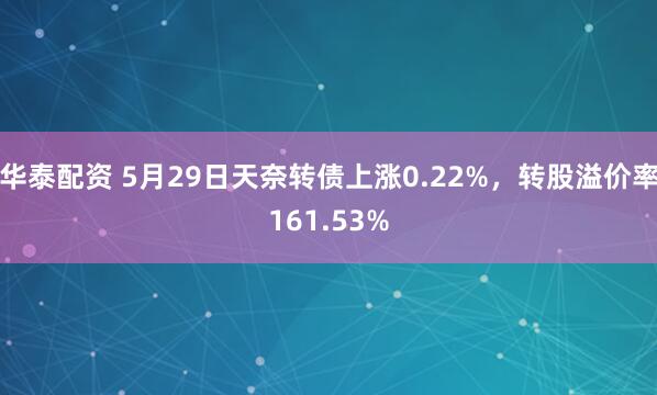 华泰配资 5月29日天奈转债上涨0.22%，转股溢价率161.53%