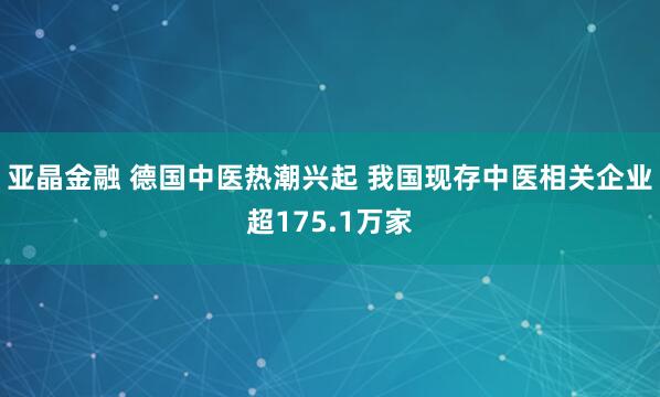 亚晶金融 德国中医热潮兴起 我国现存中医相关企业超175.1万家