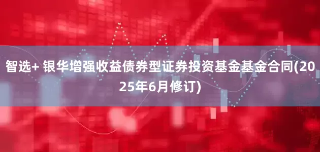 智选+ 银华增强收益债券型证券投资基金基金合同(2025年6月修订)