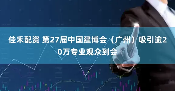 佳禾配资 第27届中国建博会（广州）吸引逾20万专业观众到会