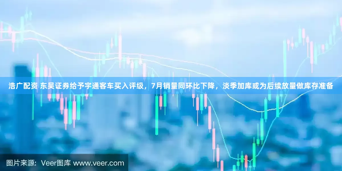 浩广配资 东吴证券给予宇通客车买入评级，7月销量同环比下降，淡季加库或为后续放量做库存准备