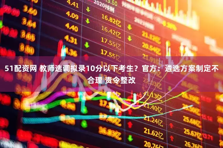51配资网 教师选调拟录10分以下考生？官方：遴选方案制定不合理 责令整改
