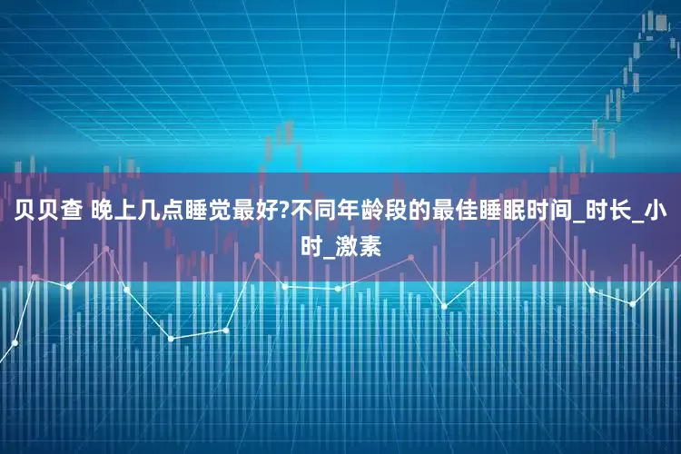 贝贝查 晚上几点睡觉最好?不同年龄段的最佳睡眠时间_时长_小时_激素