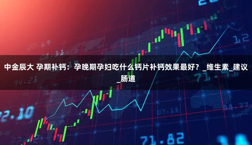 中金辰大 孕期补钙：孕晚期孕妇吃什么钙片补钙效果最好？_维生素_建议_肠道