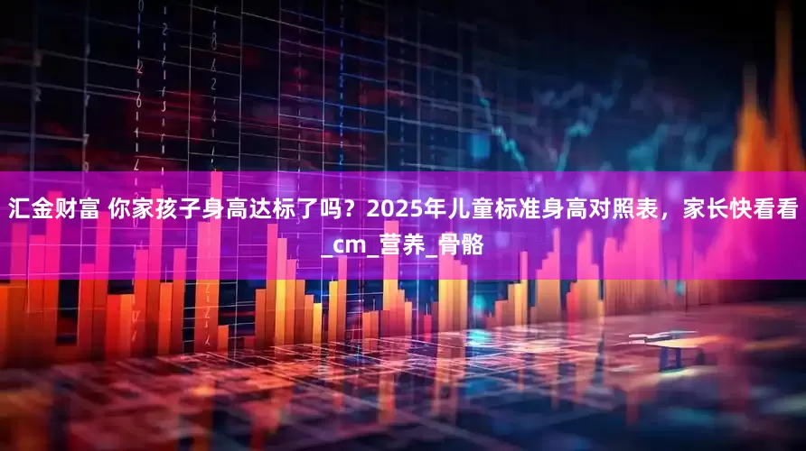汇金财富 你家孩子身高达标了吗？2025年儿童标准身高对照表，家长快看看_cm_营养_骨骼