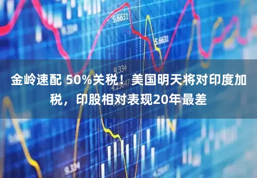 金岭速配 50%关税！美国明天将对印度加税，印股相对表现20年最差