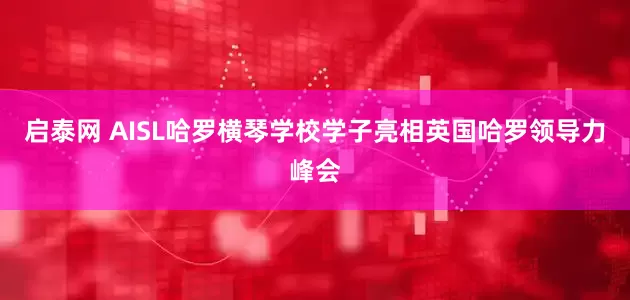 启泰网 AISL哈罗横琴学校学子亮相英国哈罗领导力峰会