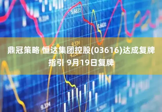 鼎冠策略 恒达集团控股(03616)达成复牌指引 9月19日复牌