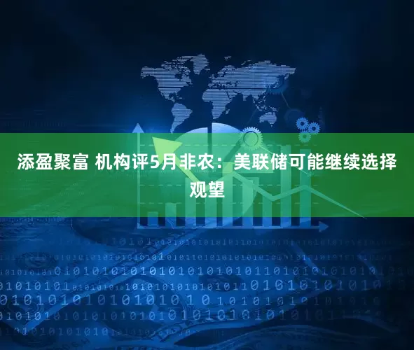 添盈聚富 机构评5月非农：美联储可能继续选择观望