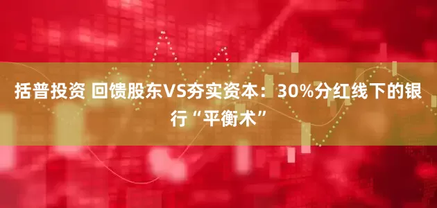 括普投资 回馈股东VS夯实资本：30%分红线下的银行“平衡术”