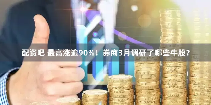 配资吧 最高涨逾90%！券商3月调研了哪些牛股？