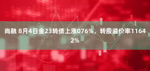 尚融 8月4日金23转债上涨076%，转股溢价率11642%