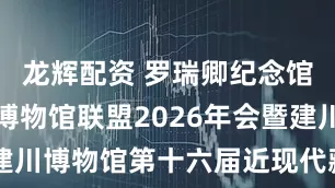 龙辉配资 罗瑞卿纪念馆参加西南博物馆联盟2026年会暨建川博物馆第十六届近现代藏品交流会